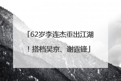 62岁李连杰重出江湖！搭档吴京、谢霆锋