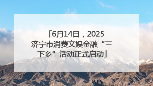 6月14日，2025济宁市消费文娱金融“三下乡”活动正式启动