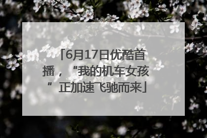6月17日优酷首播，“我的机车女孩”正加速飞驰而来