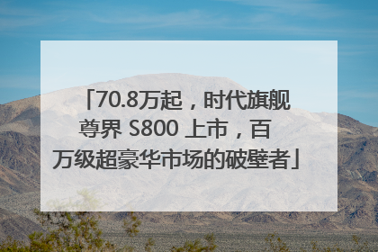 70.8万起，时代旗舰尊界 S800 上市，百万级超豪华市场的破壁者