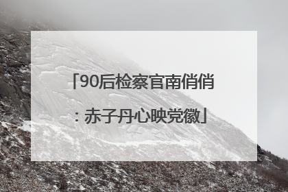 90后检察官南俏俏：赤子丹心映党徽