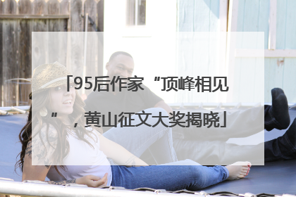 95后作家“顶峰相见”，黄山征文大奖揭晓