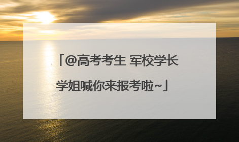@高考考生 军校学长学姐喊你来报考啦~