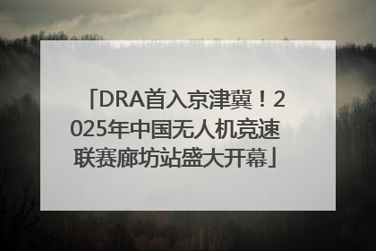 DRA首入京津冀！2025年中国无人机竞速联赛廊坊站盛大开幕