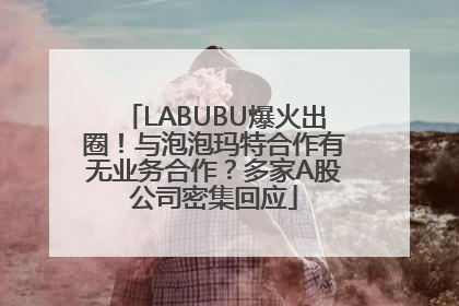 LABUBU爆火出圈！与泡泡玛特合作有无业务合作？多家A股公司密集回应
