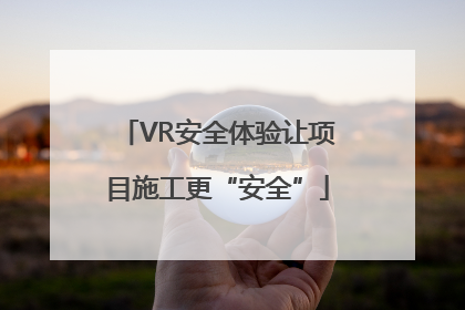 VR安全体验让项目施工更“安全”